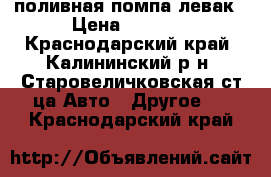 поливная помпа левак › Цена ­ 5 000 - Краснодарский край, Калининский р-н, Старовеличковская ст-ца Авто » Другое   . Краснодарский край